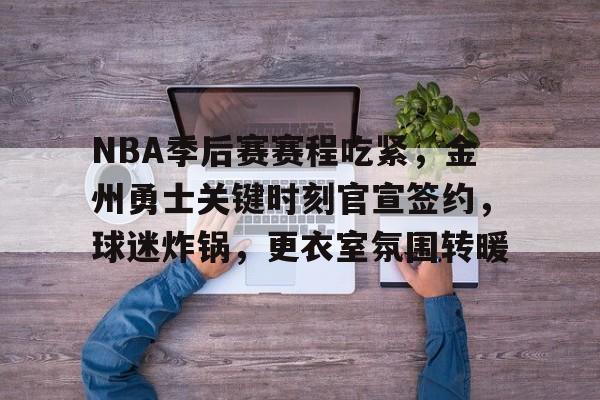 金年会入口-NBA季后赛赛程吃紧，金州勇士关键时刻官宣签约，球迷炸锅，更衣室氛围转暖