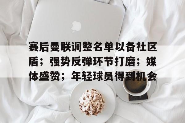 金年会入口-赛后曼联调整名单以备社区盾；强势反弹环节打磨；媒体盛赞；年轻球员得到机会